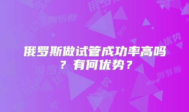 俄罗斯做试管成功率高吗？有何优势？