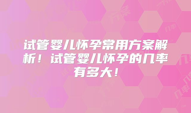 试管婴儿怀孕常用方案解析!试管婴儿怀孕的几率有多大!