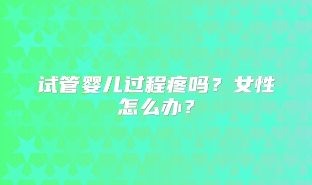 试管婴儿过程疼吗？女性怎么办？