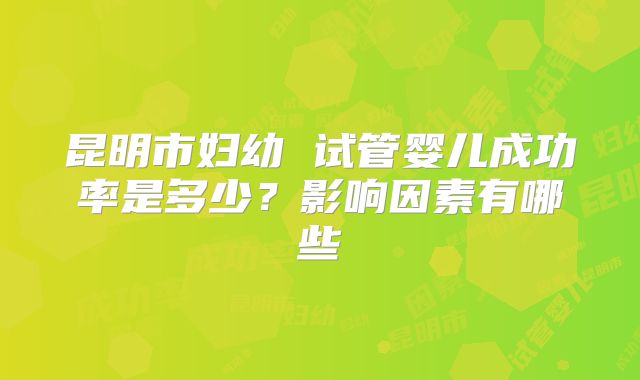 昆明市妇幼 试管婴儿成功率是多少?影响因素有哪些