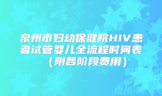 泉州市妇幼保健院HIV患者试管婴儿全流程时间表（附各阶段费用）