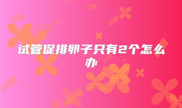 试管促排卵子只有2个怎么办