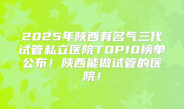 2025年陕西有名气三代试管私立医院TOP10榜单公布!陕西能做试管的医院!