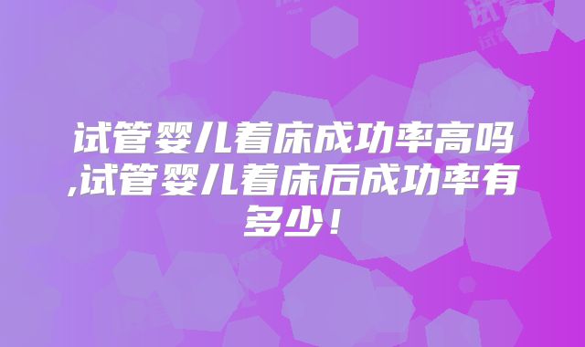 试管婴儿着床成功率高吗,试管婴儿着床后成功率有多少!