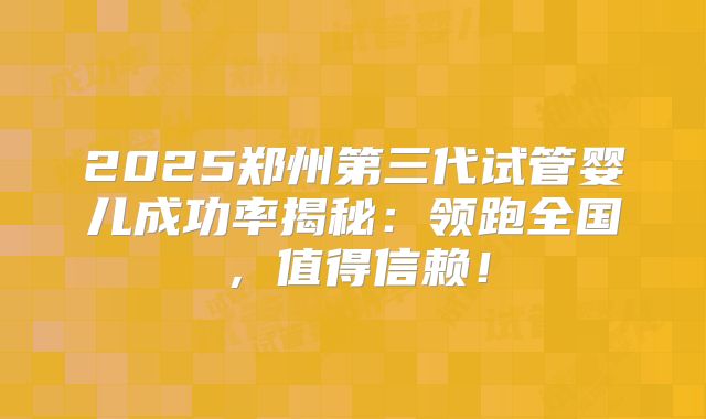 2025郑州第三代试管婴儿成功率揭秘：领跑全国，值得信赖！