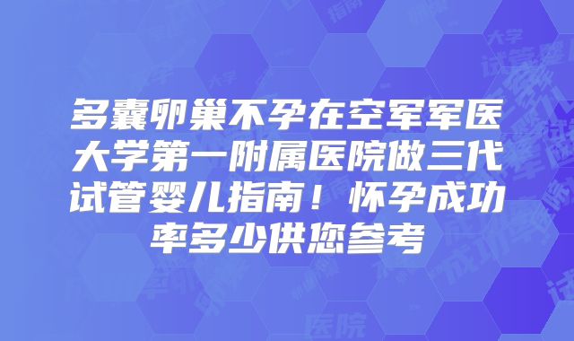 多囊卵巢不孕在空军军医大学第一附属医院做三代试管婴儿指南!怀孕成功率多少供您参考