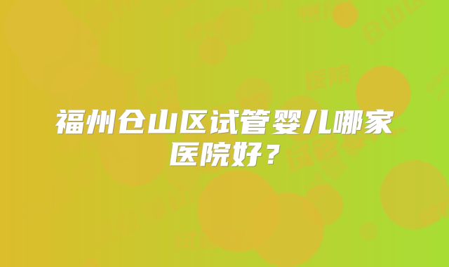 福州仓山区试管婴儿哪家医院好?