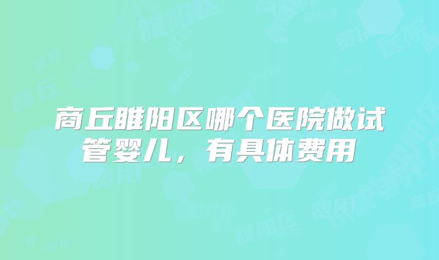 商丘睢阳区哪个医院做试管婴儿,有具体费用