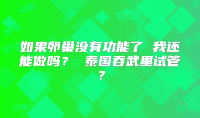 如果卵巢没有功能了 我还能做吗？ 泰国吞武里试管？