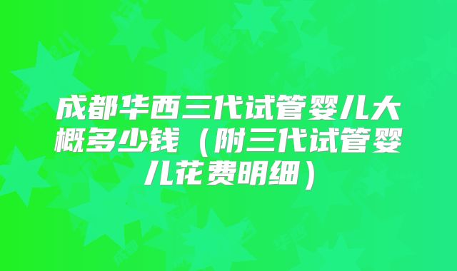 成都华西三代试管婴儿大概多少钱(附三代试管婴儿花费明细)