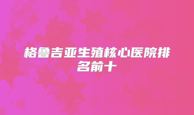 格鲁吉亚生殖核心医院排名前十