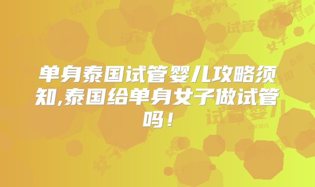 单身泰国试管婴儿攻略须知,泰国给单身女子做试管吗!