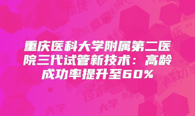 重庆医科大学附属第二医院三代试管新技术:高龄成功率提升至60%