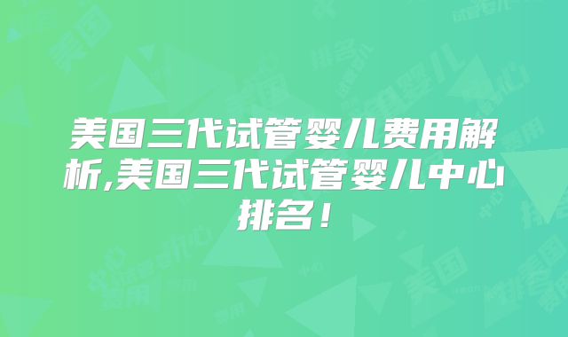 美国三代试管婴儿费用解析,美国三代试管婴儿中心排名!