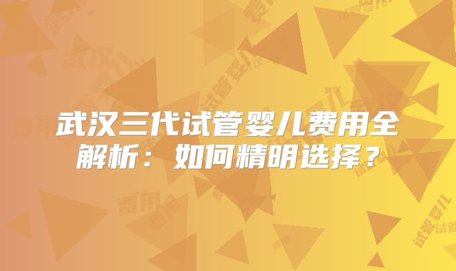 武汉三代试管婴儿费用全解析:如何精明选择?