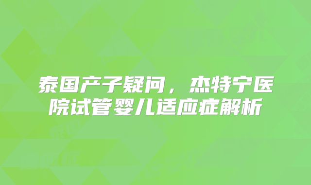 泰国产子疑问,杰特宁医院试管婴儿适应症解析