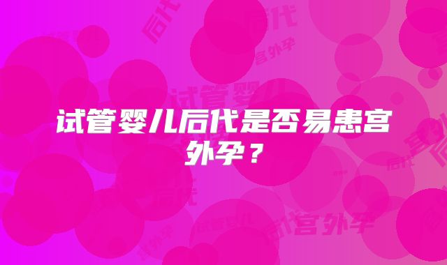 试管婴儿后代是否易患宫外孕?