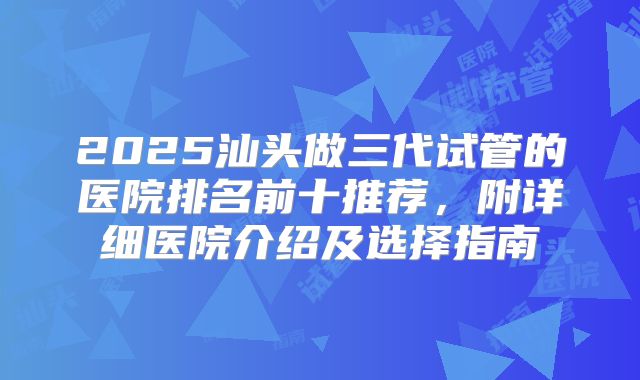 2025汕头做三代试管的医院排名前十推荐,附详细医院介绍及选择指南