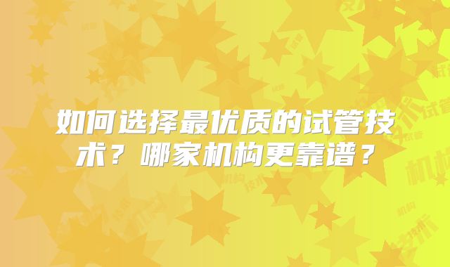 如何选择最优质的试管技术?哪家机构更靠谱?