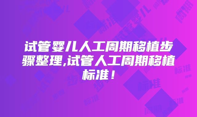试管婴儿人工周期移植步骤整理,试管人工周期移植标准!