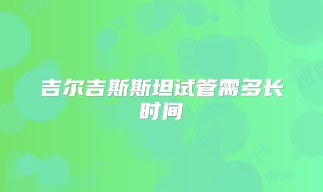 吉尔吉斯斯坦试管需多长时间