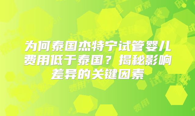 为何泰国杰特宁试管婴儿费用低于泰国？揭秘影响差异的关键因素
