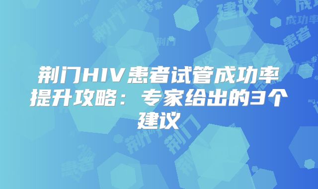 荆门HIV患者试管成功率提升攻略:专家给出的3个建议