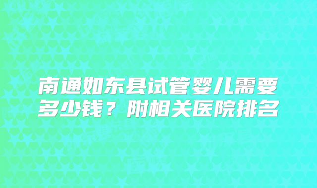 南通如东县试管婴儿需要多少钱?附相关医院排名