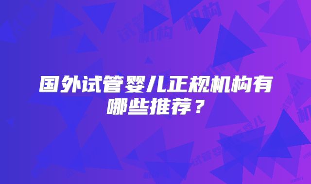 国外试管婴儿正规机构有哪些推荐?