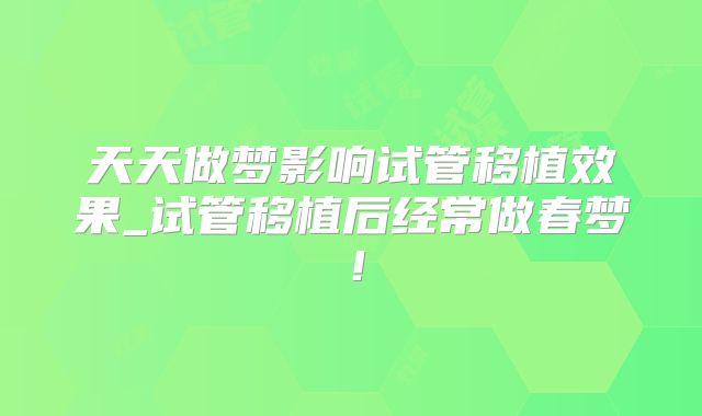 天天做梦影响试管移植效果_试管移植后经常做春梦!