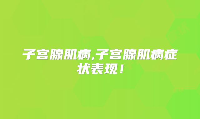 子宫腺肌病,子宫腺肌病症状表现!