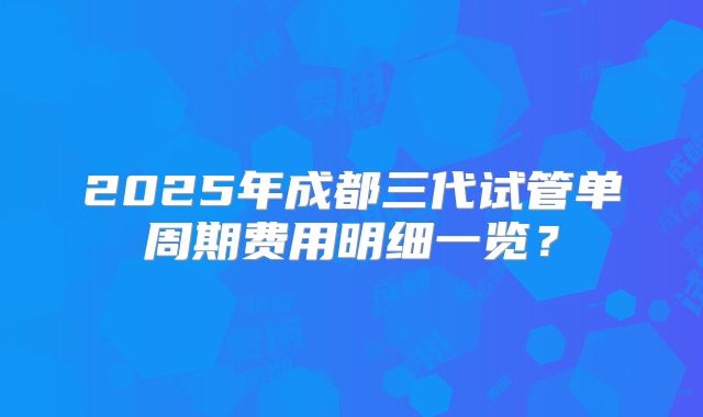 2025年成都三代试管单周期费用明细一览？