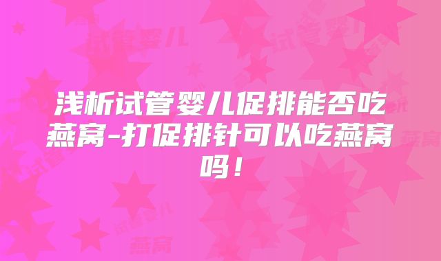 浅析试管婴儿促排能否吃燕窝-打促排针可以吃燕窝吗!