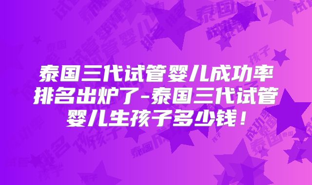 泰国三代试管婴儿成功率排名出炉了-泰国三代试管婴儿生孩子多少钱！