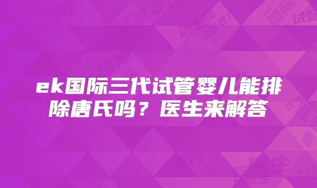 ek国际三代试管婴儿能排除唐氏吗?医生来解答
