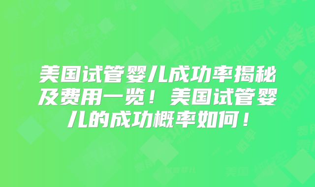 美国试管婴儿成功率揭秘及费用一览!美国试管婴儿的成功概率如何!