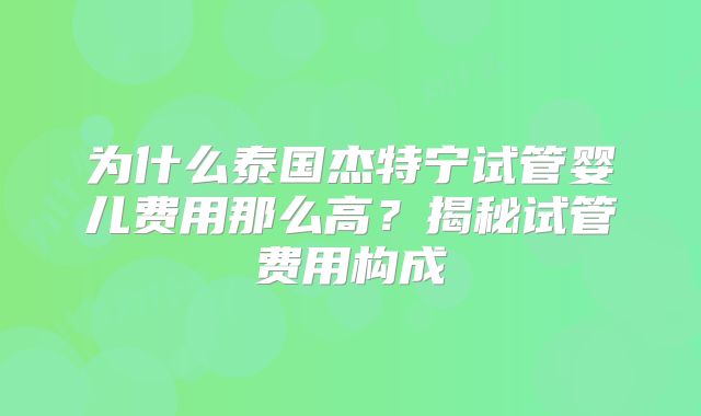 为什么泰国杰特宁试管婴儿费用那么高？揭秘试管费用构成