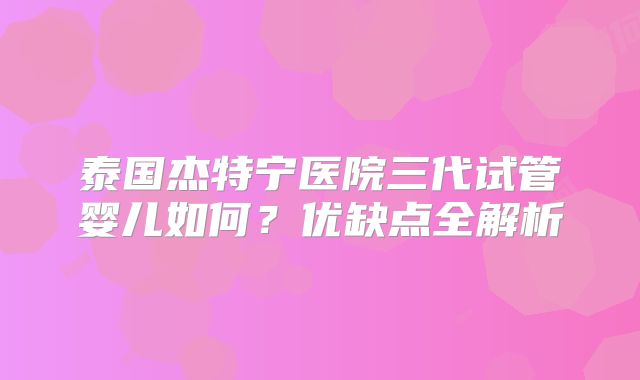 泰国杰特宁医院三代试管婴儿如何？优缺点全解析