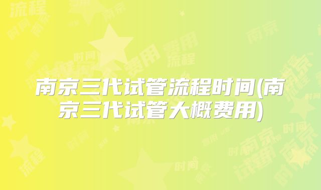 南京三代试管流程时间(南京三代试管大概费用)