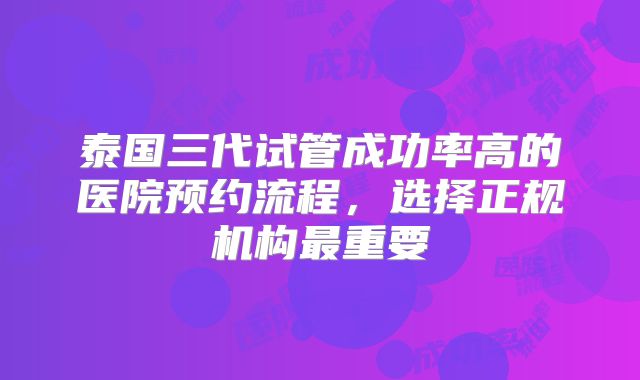 泰国三代试管成功率高的医院预约流程,选择正规机构最重要