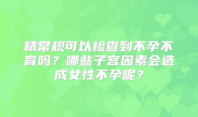 精常规可以检查到不孕不育吗?哪些子宫因素会造成女性不孕呢?