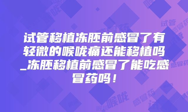 试管移植冻胚前感冒了有轻微的喉咙痛还能移植吗_冻胚移植前感冒了能吃感冒药吗！