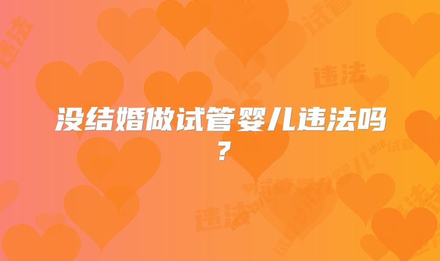 没结婚做试管婴儿违法吗?