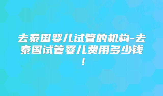 去泰国婴儿试管的机构-去泰国试管婴儿费用多少钱!