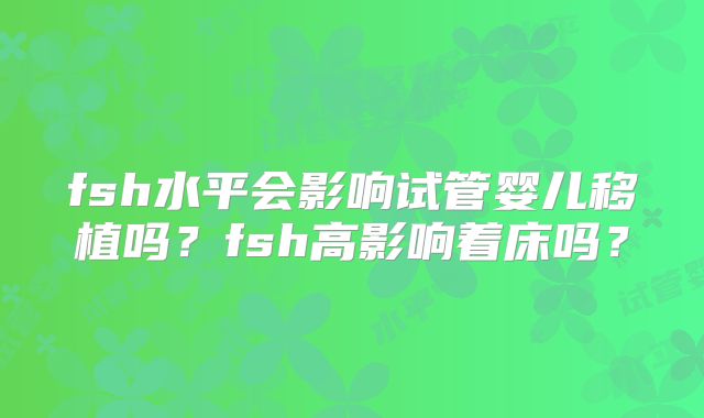 fsh水平会影响试管婴儿移植吗?fsh高影响着床吗?