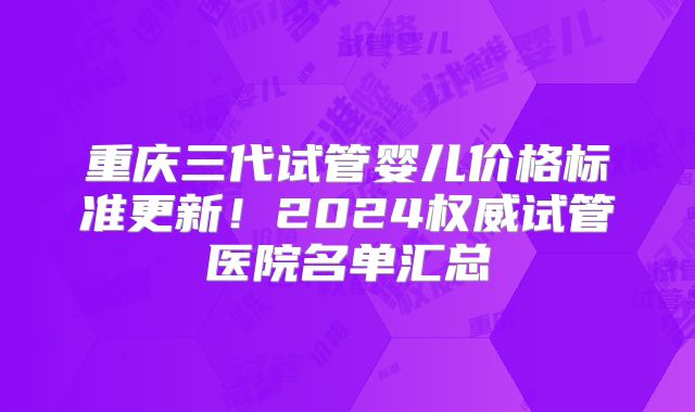 重庆三代试管婴儿价格标准更新！2024权威试管医院名单汇总