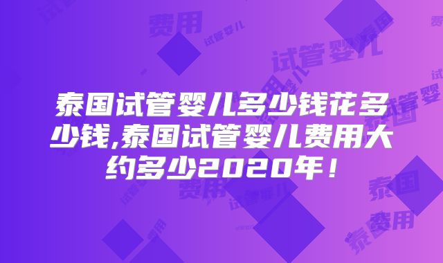 泰国试管婴儿多少钱花多少钱,泰国试管婴儿费用大约多少2020年！
