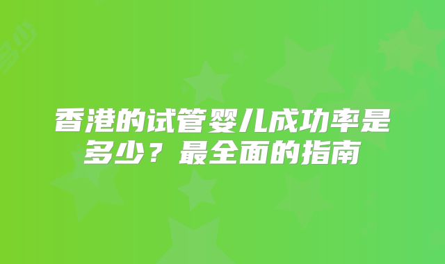 香港的试管婴儿成功率是多少？最全面的指南