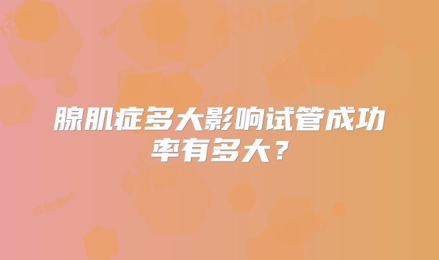 腺肌症多大影响试管成功率有多大?