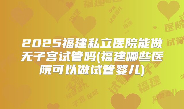 2025福建私立医院能做无子宫试管吗(福建哪些医院可以做试管婴儿)